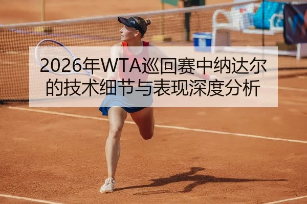 2026年WTA巡回赛中纳达尔的技术细节与表现深度分析