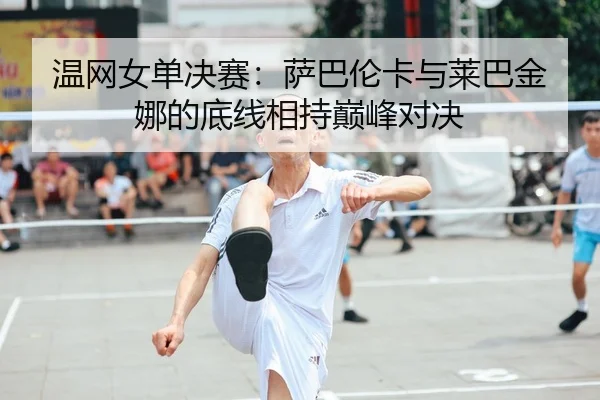 温网女单决赛：萨巴伦卡与莱巴金娜的底线相持巅峰对决