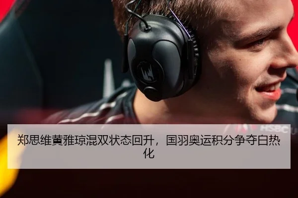 郑思维黄雅琼混双状态回升，国羽奥运积分争夺白热化