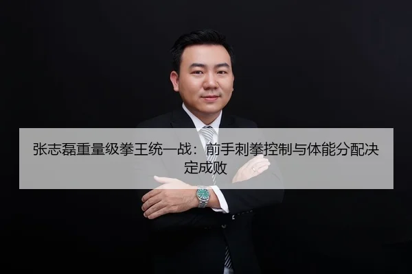 张志磊重量级拳王统一战：前手刺拳控制与体能分配决定成败