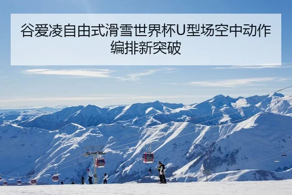 谷爱凌自由式滑雪世界杯U型场空中动作编排新突破