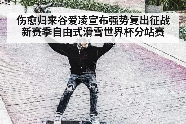 伤愈归来谷爱凌宣布强势复出征战新赛季自由式滑雪世界杯分站赛