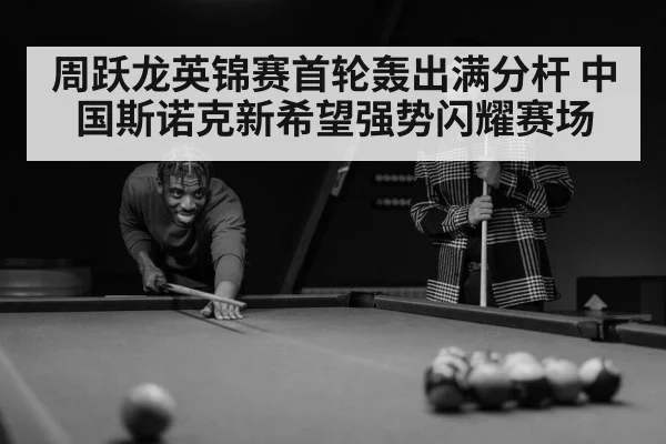 周跃龙英锦赛首轮轰出满分杆 中国斯诺克新希望强势闪耀赛场