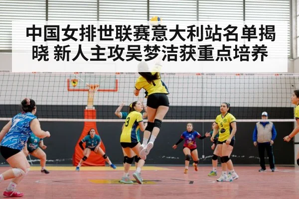 中国女排世联赛意大利站名单揭晓 新人主攻吴梦洁获重点培养