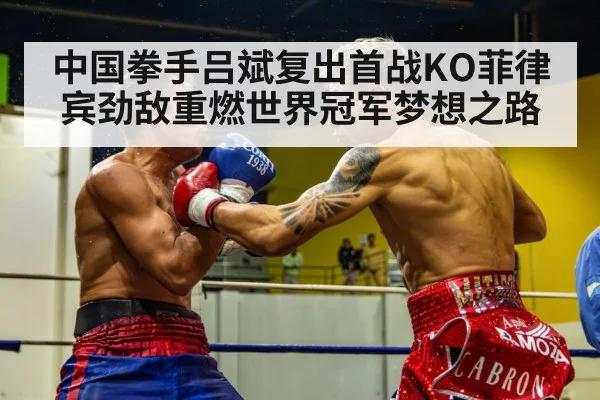 中国拳手吕斌复出首战KO菲律宾劲敌重燃世界冠军梦想之路