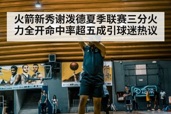 火箭新秀谢泼德夏季联赛三分火力全开命中率超五成引球迷热议